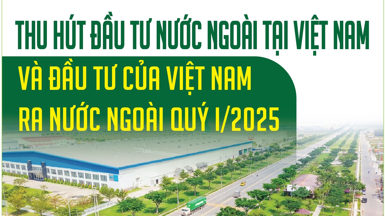 Infographics: Thu hút đầu tư nước ngoài tại Việt Nam và đầu tư của Việt Nam ra nước ngoài quý I/2025