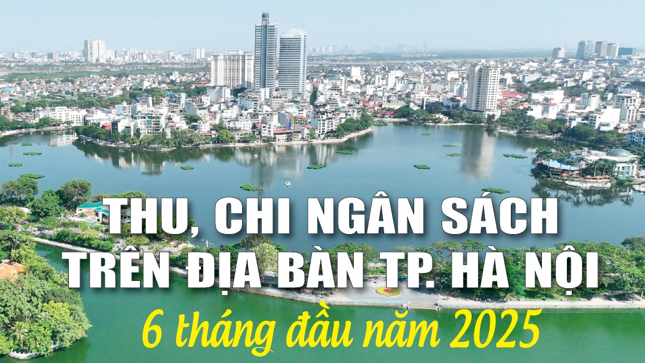 Infographics: Thu, chi ngân sách trên địa bàn TP. Hà Nội 6 tháng đầu năm 2025